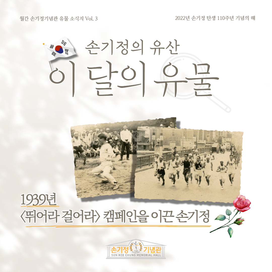 월간 손기정기념관 유물 소식지 Vol. 3 2022년 손기정 탄생 110주년 기념의 해 손기정의 유산 이 달의 유물 1939년 뛰어라 걸어라 캠페인을 이끈손기정 [손기정기념관 SON KEE CHUNG MEMORIAL HALL