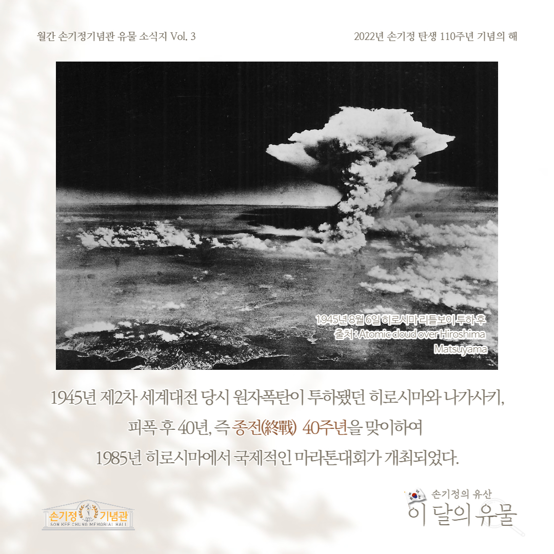 1945년 8월 6일 히로시마 리틀보이 투하 후 1945년 제2차 세계대전 당시 원자폭탄이 투하됐던 히로시마와 나가사키, 피폭 후 40년, 즉 종전 40주년을 맞이하여 1985년 히로시마에서 국제적인 마라톤대회가 개최되었다.