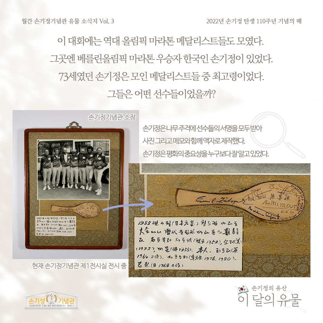 이 대회에는 역대 올림픽 마라톤 메달리스트들도 모였다. 그곳엔 베를린올림픽 마라톤 우승자한국인 손기정이 있었다. 73세였던 손기정은 모인 메달리스트들중 최고령이었다. 그들은 어떤 선수들이었을까? 손기정기념관 소장 손기정은 나무주걱에선수들의서명을모두받아 사진 그리고 메모와 함께 액자로 제작했다. 손기정은 평화의 중요성을 누구보다 잘 알고 있었다.