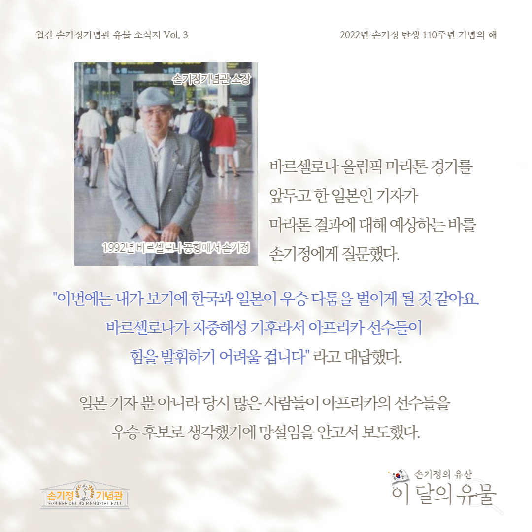 1992년 바르셀로나 공항에서 손기정 바르셀로나 올림픽 마라톤 경기를 앞두고 한 일본인 기자가 마라톤 결과에 대해 예상하는 바를 손기정에게 질문했다. 이번에는 내가 보기에 한국과 일본이 우승 다툼을 벌이게 될 것 같아요. 바르셀로나가 지중해성 기후라서 아프리카 선수들이 힘을 발휘하기 어려울 겁니다 라고 대답했다. 일본 기자 뿐 아니라 당시 많은 사람들이 아프리카의 선수들을 우승 후보로 생각햇기에 망설임을 안고서 보도했다.