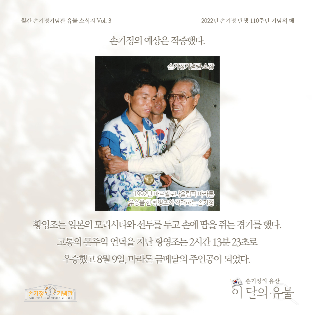 손기정의 예상은 적중했다. 1992년 바르셀로나올림픽 마라톤 우승을 한 황영조와 격려하는 손기정 황영조는 일본의 모리시타와 선두를 두고 손에 땀을 쥐는 경기를 했다. 고통의 몬주익 언덕을 지난 황영조는 2시간 13분 23초로 우승했고 8월 9일, 마라톤 금메달의 주인공이 되었다.